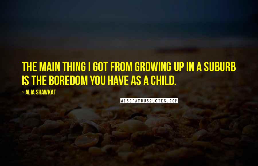 Alia Shawkat Quotes: The main thing I got from growing up in a suburb is the boredom you have as a child.
