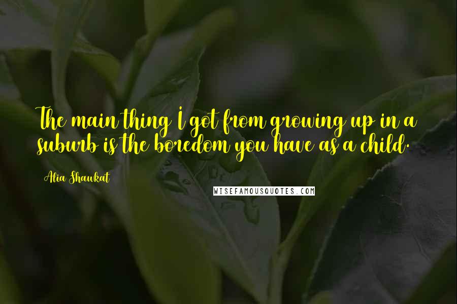 Alia Shawkat Quotes: The main thing I got from growing up in a suburb is the boredom you have as a child.