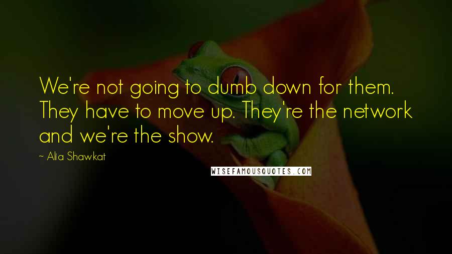 Alia Shawkat Quotes: We're not going to dumb down for them. They have to move up. They're the network and we're the show.