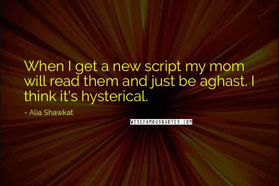 Alia Shawkat Quotes: When I get a new script my mom will read them and just be aghast. I think it's hysterical.