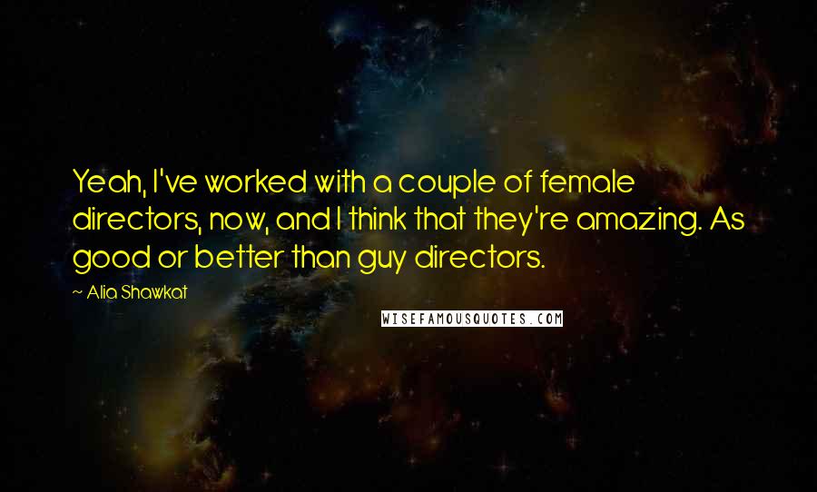 Alia Shawkat Quotes: Yeah, I've worked with a couple of female directors, now, and I think that they're amazing. As good or better than guy directors.