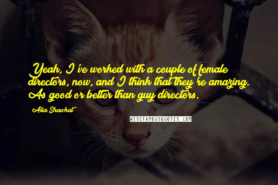 Alia Shawkat Quotes: Yeah, I've worked with a couple of female directors, now, and I think that they're amazing. As good or better than guy directors.