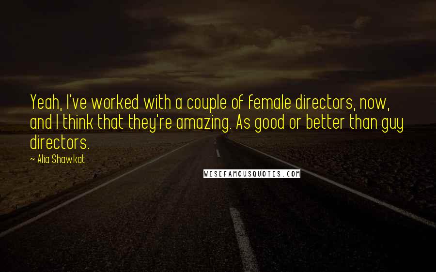 Alia Shawkat Quotes: Yeah, I've worked with a couple of female directors, now, and I think that they're amazing. As good or better than guy directors.