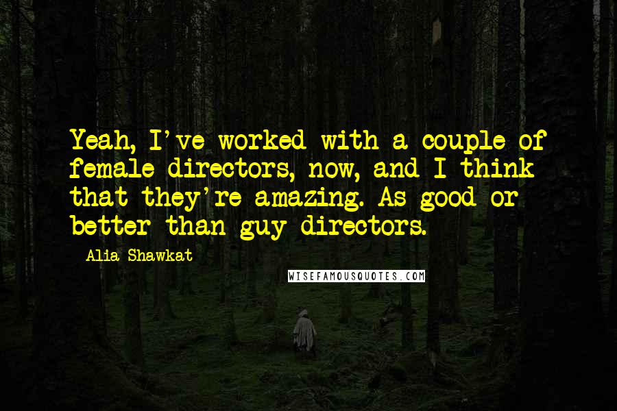 Alia Shawkat Quotes: Yeah, I've worked with a couple of female directors, now, and I think that they're amazing. As good or better than guy directors.