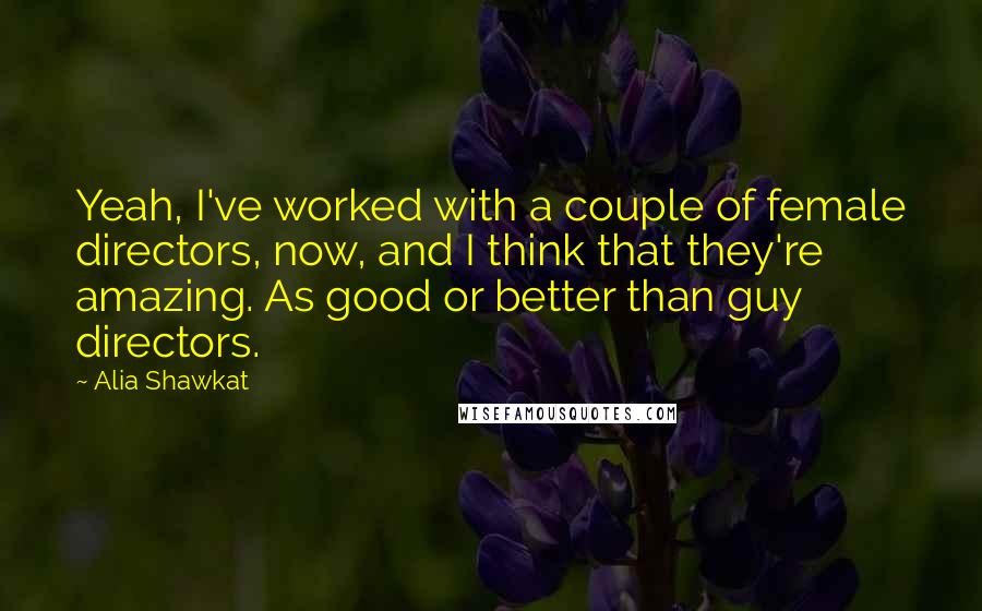 Alia Shawkat Quotes: Yeah, I've worked with a couple of female directors, now, and I think that they're amazing. As good or better than guy directors.