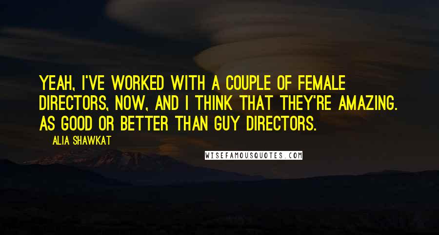 Alia Shawkat Quotes: Yeah, I've worked with a couple of female directors, now, and I think that they're amazing. As good or better than guy directors.