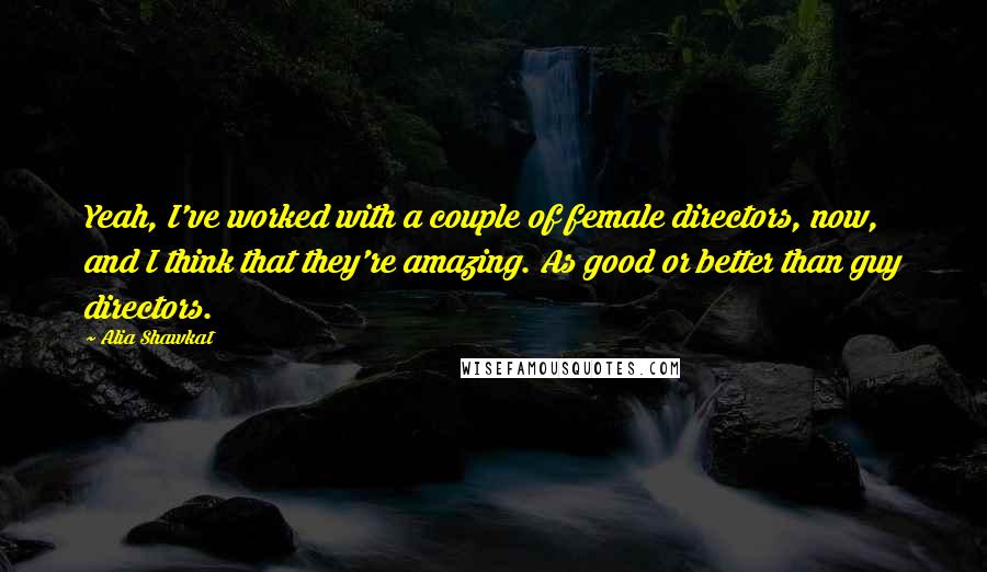 Alia Shawkat Quotes: Yeah, I've worked with a couple of female directors, now, and I think that they're amazing. As good or better than guy directors.