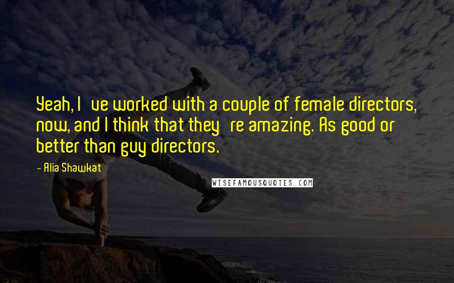Alia Shawkat Quotes: Yeah, I've worked with a couple of female directors, now, and I think that they're amazing. As good or better than guy directors.
