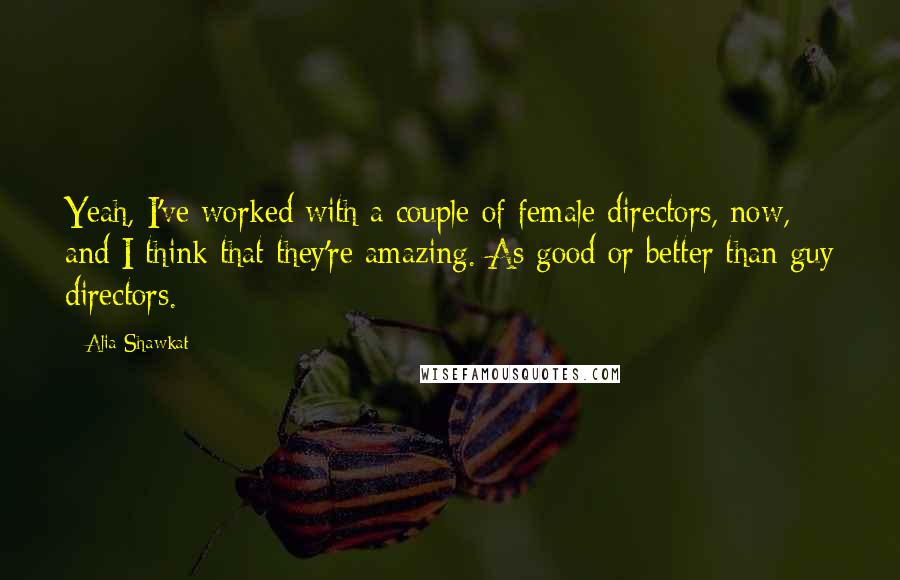 Alia Shawkat Quotes: Yeah, I've worked with a couple of female directors, now, and I think that they're amazing. As good or better than guy directors.