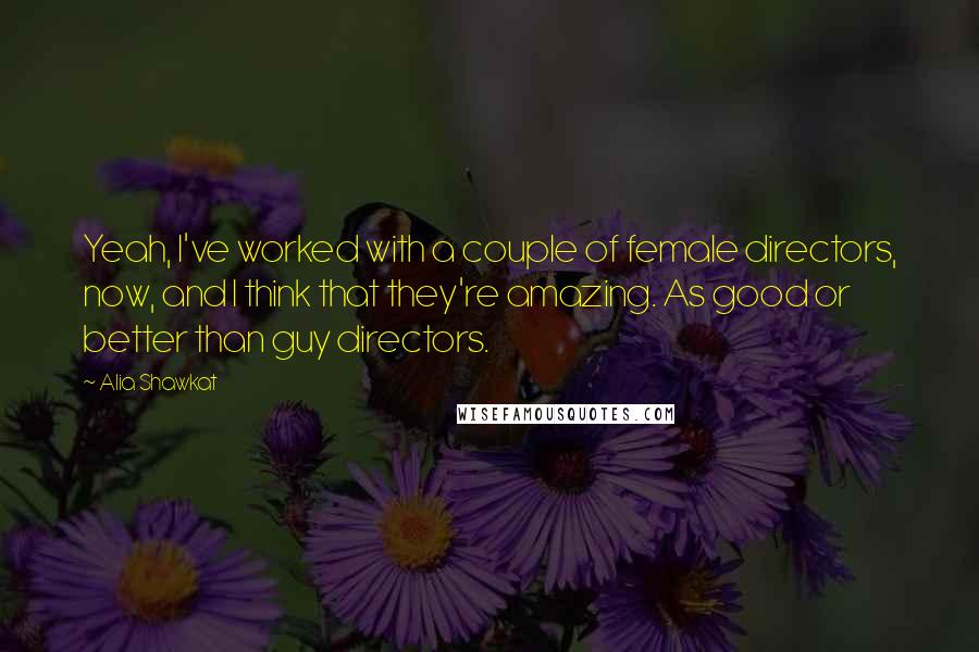 Alia Shawkat Quotes: Yeah, I've worked with a couple of female directors, now, and I think that they're amazing. As good or better than guy directors.