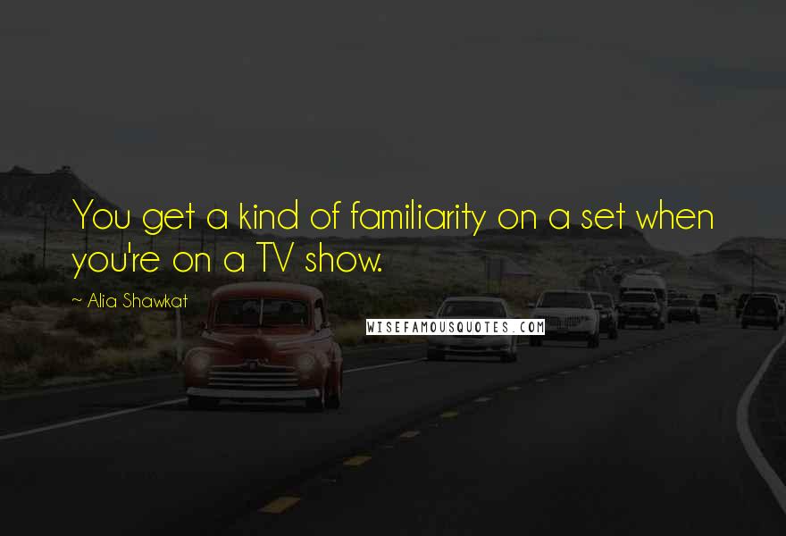 Alia Shawkat Quotes: You get a kind of familiarity on a set when you're on a TV show.