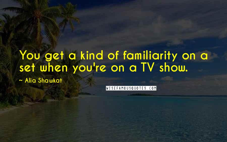 Alia Shawkat Quotes: You get a kind of familiarity on a set when you're on a TV show.
