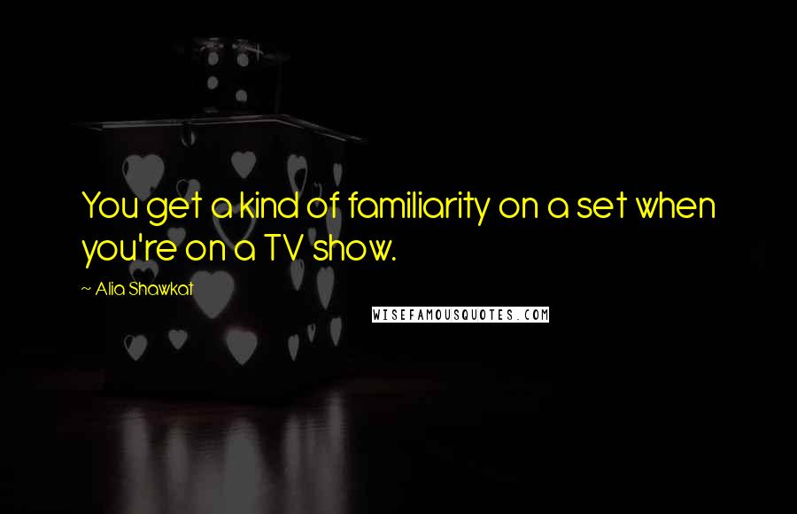 Alia Shawkat Quotes: You get a kind of familiarity on a set when you're on a TV show.