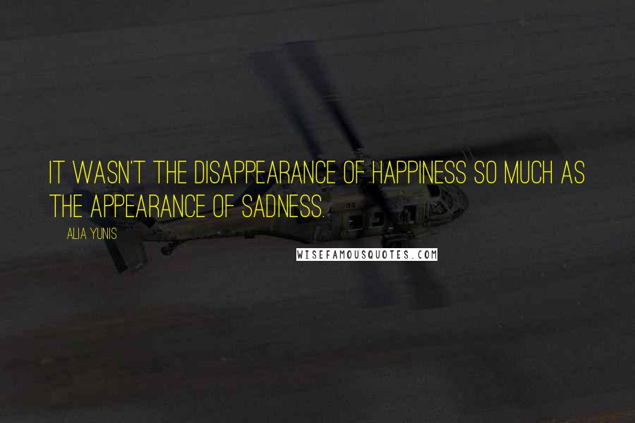 Alia Yunis Quotes: It wasn't the disappearance of happiness so much as the appearance of sadness.