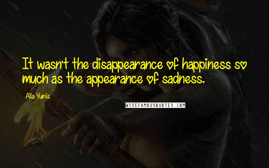 Alia Yunis Quotes: It wasn't the disappearance of happiness so much as the appearance of sadness.