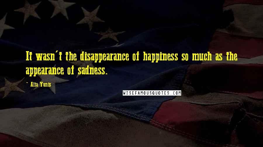 Alia Yunis Quotes: It wasn't the disappearance of happiness so much as the appearance of sadness.
