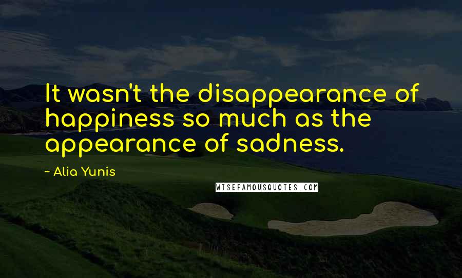 Alia Yunis Quotes: It wasn't the disappearance of happiness so much as the appearance of sadness.