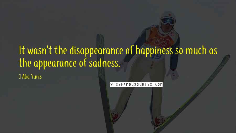 Alia Yunis Quotes: It wasn't the disappearance of happiness so much as the appearance of sadness.