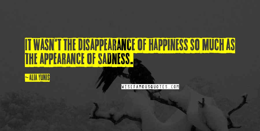 Alia Yunis Quotes: It wasn't the disappearance of happiness so much as the appearance of sadness.