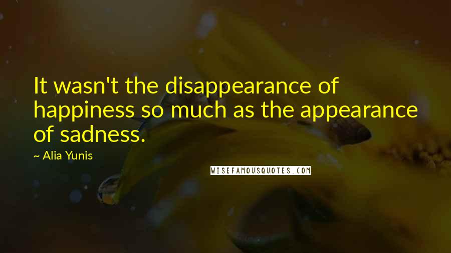 Alia Yunis Quotes: It wasn't the disappearance of happiness so much as the appearance of sadness.