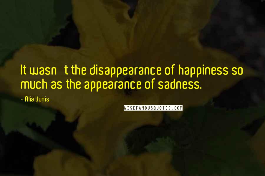 Alia Yunis Quotes: It wasn't the disappearance of happiness so much as the appearance of sadness.