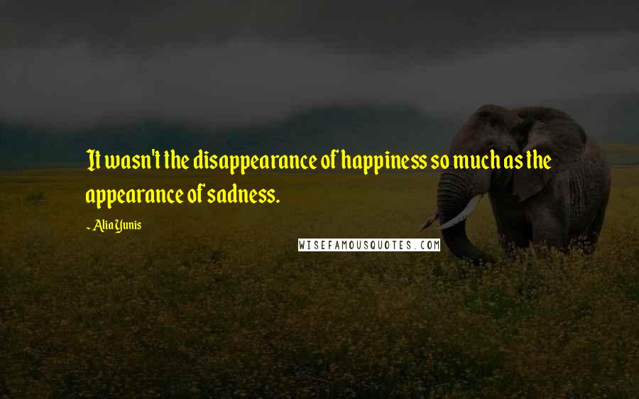 Alia Yunis Quotes: It wasn't the disappearance of happiness so much as the appearance of sadness.