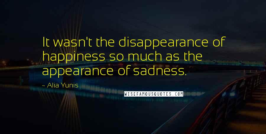 Alia Yunis Quotes: It wasn't the disappearance of happiness so much as the appearance of sadness.