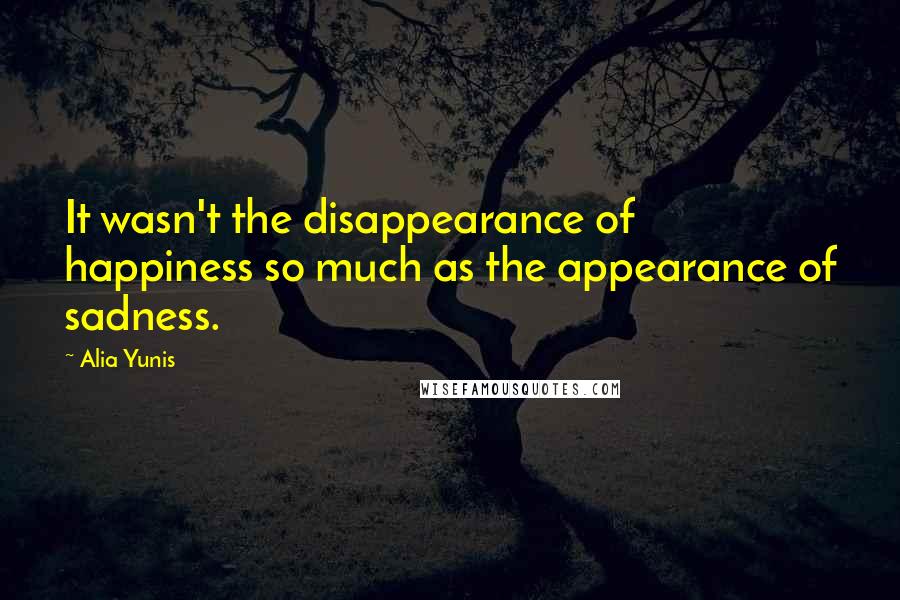 Alia Yunis Quotes: It wasn't the disappearance of happiness so much as the appearance of sadness.