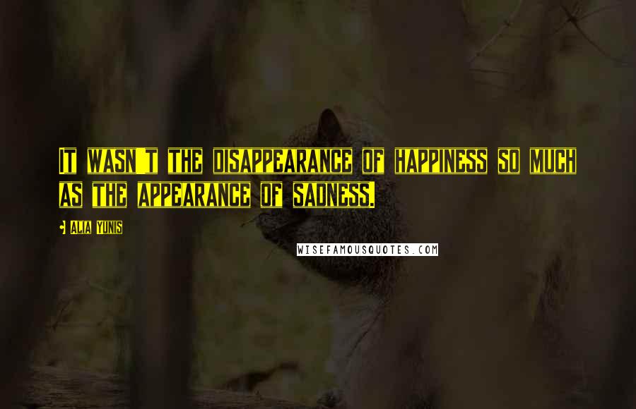 Alia Yunis Quotes: It wasn't the disappearance of happiness so much as the appearance of sadness.