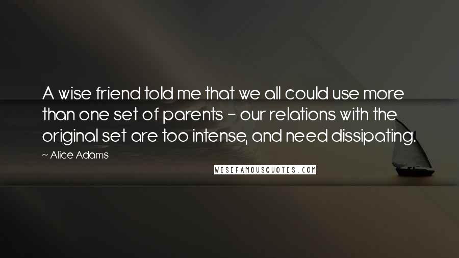 Alice Adams Quotes: A wise friend told me that we all could use more than one set of parents - our relations with the original set are too intense, and need dissipating.