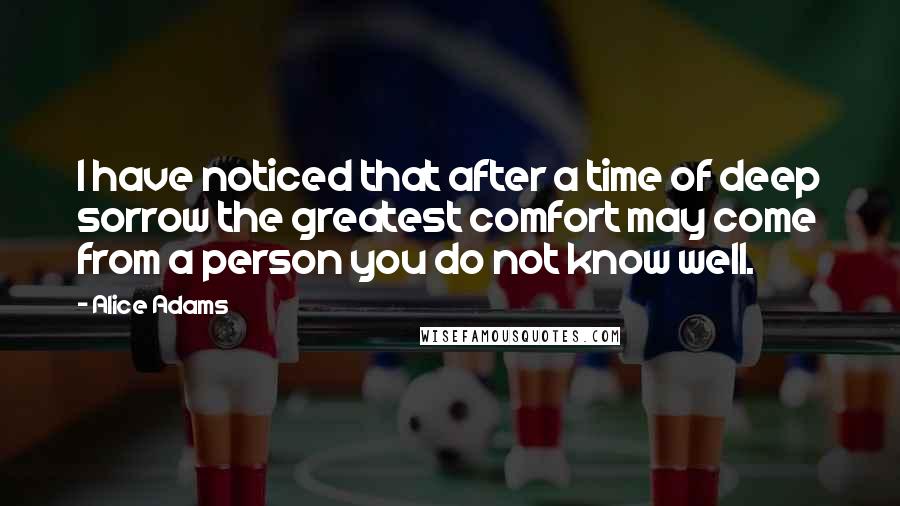 Alice Adams Quotes: I have noticed that after a time of deep sorrow the greatest comfort may come from a person you do not know well.