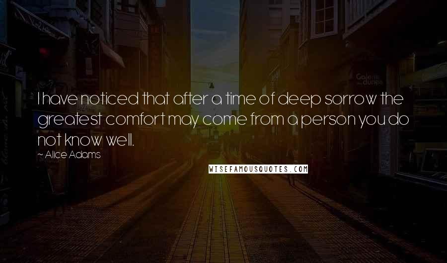 Alice Adams Quotes: I have noticed that after a time of deep sorrow the greatest comfort may come from a person you do not know well.