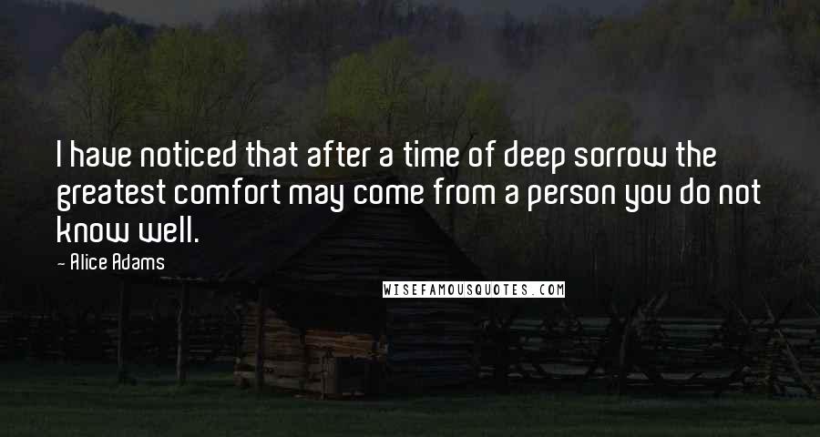 Alice Adams Quotes: I have noticed that after a time of deep sorrow the greatest comfort may come from a person you do not know well.