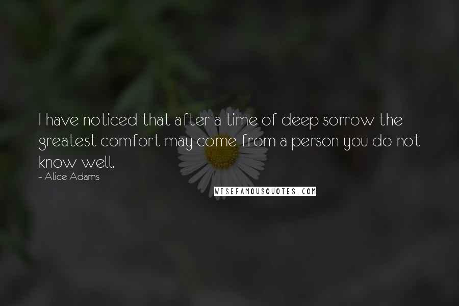 Alice Adams Quotes: I have noticed that after a time of deep sorrow the greatest comfort may come from a person you do not know well.