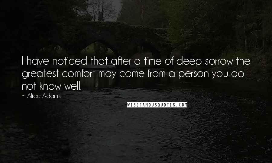 Alice Adams Quotes: I have noticed that after a time of deep sorrow the greatest comfort may come from a person you do not know well.
