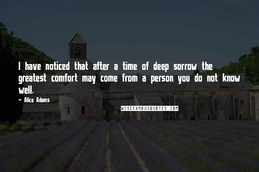 Alice Adams Quotes: I have noticed that after a time of deep sorrow the greatest comfort may come from a person you do not know well.
