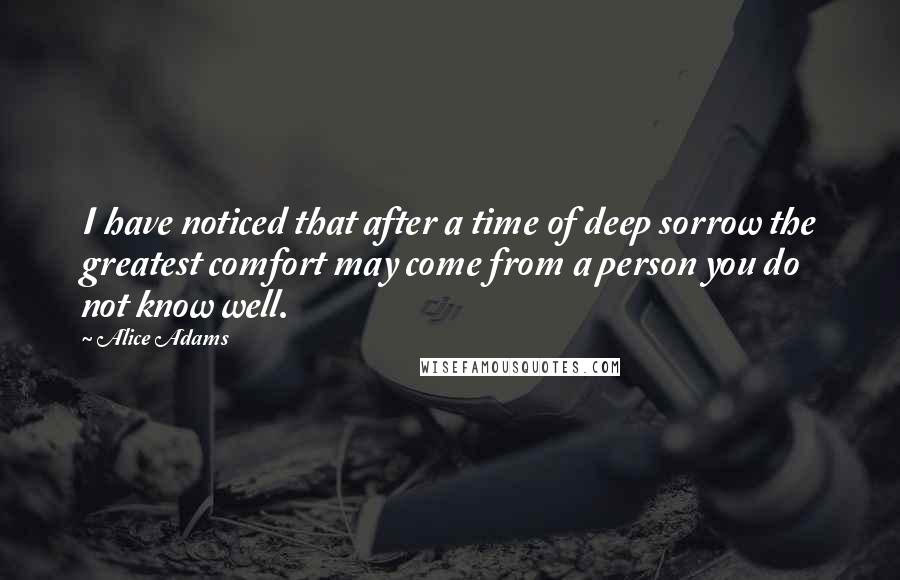 Alice Adams Quotes: I have noticed that after a time of deep sorrow the greatest comfort may come from a person you do not know well.