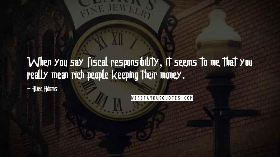 Alice Adams Quotes: When you say fiscal responsibility, it seems to me that you really mean rich people keeping their money.