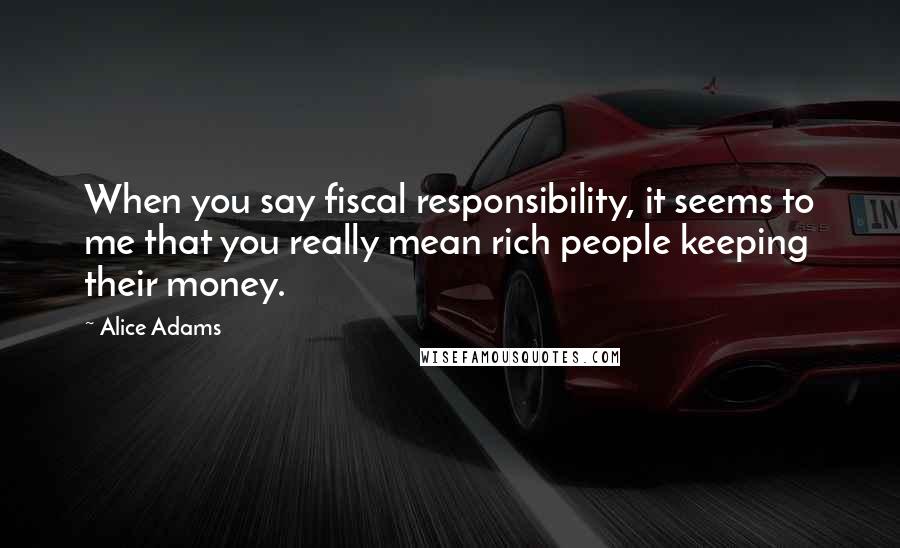 Alice Adams Quotes: When you say fiscal responsibility, it seems to me that you really mean rich people keeping their money.