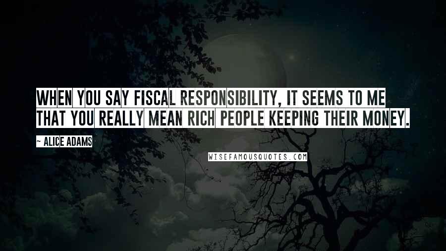 Alice Adams Quotes: When you say fiscal responsibility, it seems to me that you really mean rich people keeping their money.