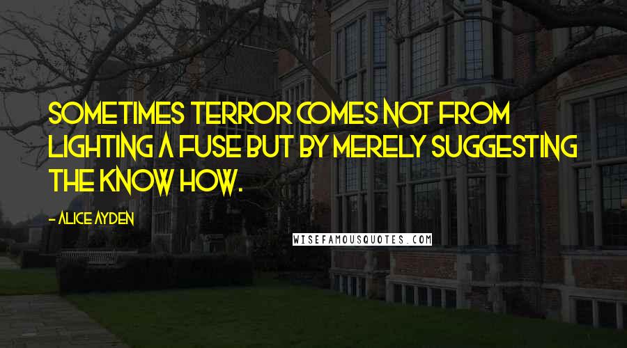 Alice Ayden Quotes: Sometimes terror comes not from lighting a fuse but by merely suggesting the know how.