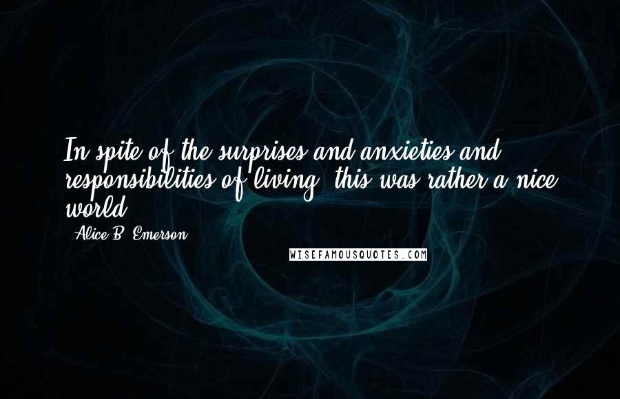 Alice B. Emerson Quotes: In spite of the surprises and anxieties and responsibilities of living, this was rather a nice world.