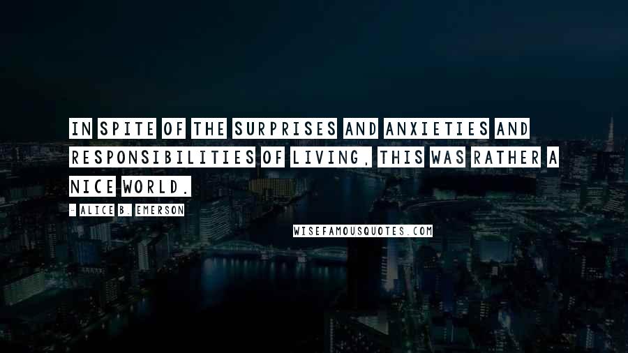 Alice B. Emerson Quotes: In spite of the surprises and anxieties and responsibilities of living, this was rather a nice world.