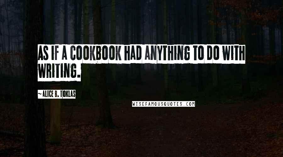Alice B. Toklas Quotes: As if a cookbook had anything to do with writing.