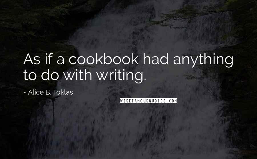 Alice B. Toklas Quotes: As if a cookbook had anything to do with writing.