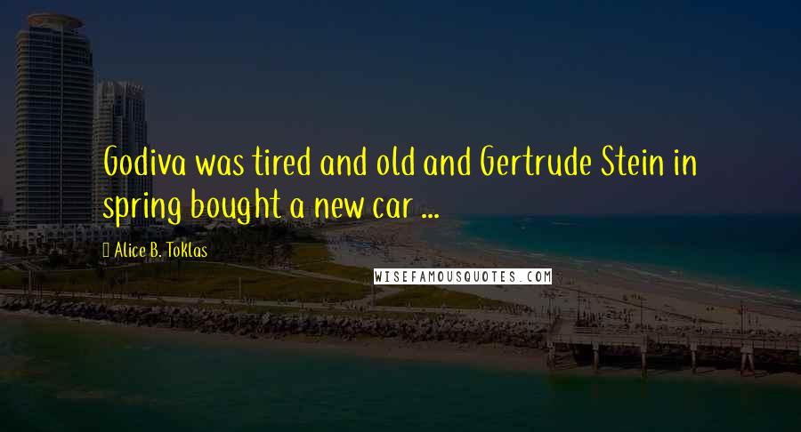 Alice B. Toklas Quotes: Godiva was tired and old and Gertrude Stein in spring bought a new car ...