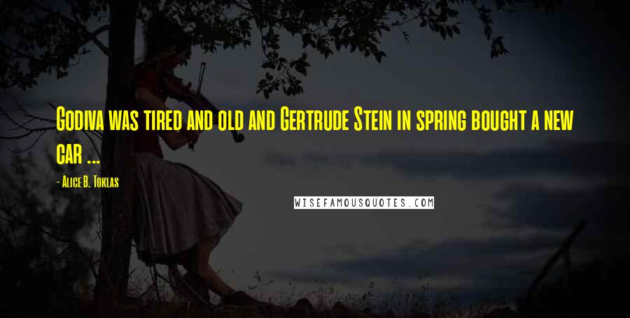 Alice B. Toklas Quotes: Godiva was tired and old and Gertrude Stein in spring bought a new car ...