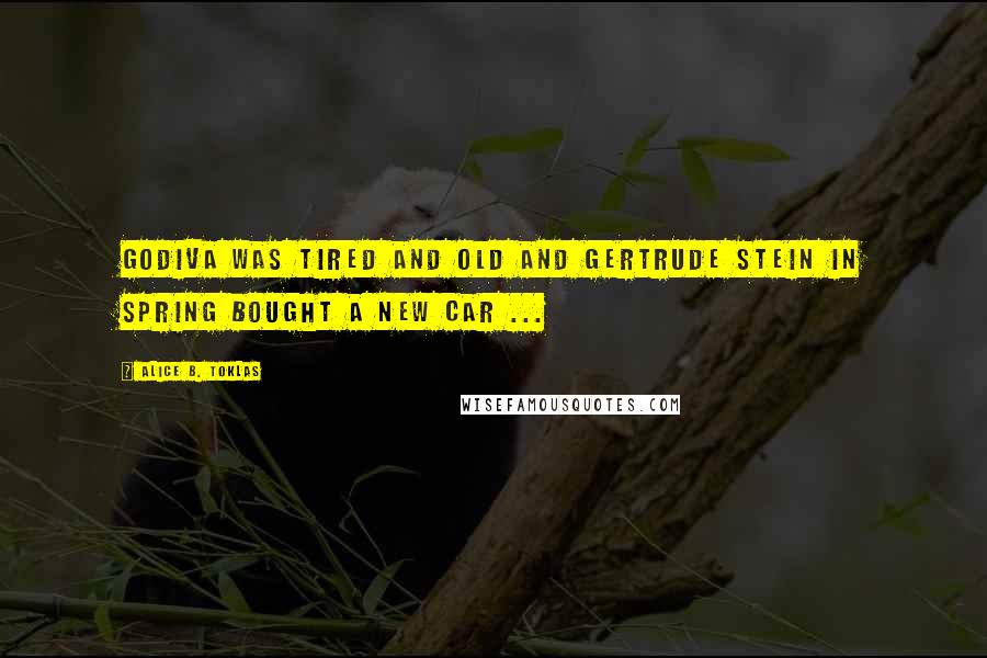 Alice B. Toklas Quotes: Godiva was tired and old and Gertrude Stein in spring bought a new car ...