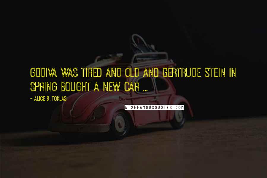 Alice B. Toklas Quotes: Godiva was tired and old and Gertrude Stein in spring bought a new car ...