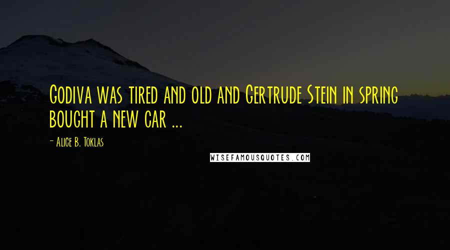 Alice B. Toklas Quotes: Godiva was tired and old and Gertrude Stein in spring bought a new car ...
